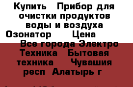 Купить : Прибор для очистки продуктов,воды и воздуха.Озонатор    › Цена ­ 25 500 - Все города Электро-Техника » Бытовая техника   . Чувашия респ.,Алатырь г.